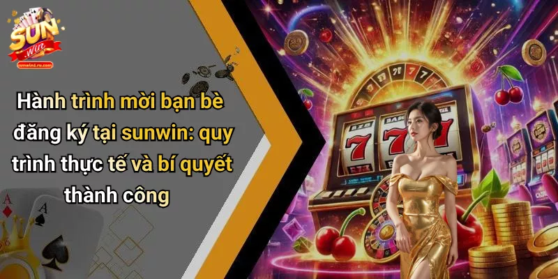 Hành trình mời bạn bè đăng ký tại sunwin: quy trình thực tế và bí quyết thành công