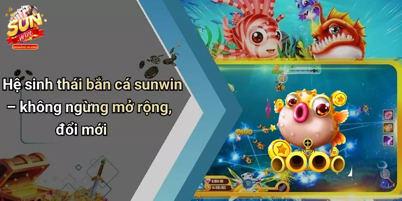 Hệ sinh thái bắn cá sunwin – không ngừng mở rộng, đổi mới