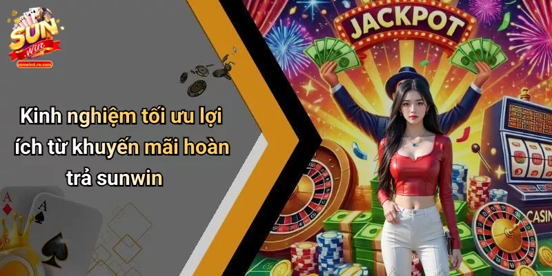 Kinh nghiệm tối ưu lợi ích từ khuyến mãi hoàn trả sunwin