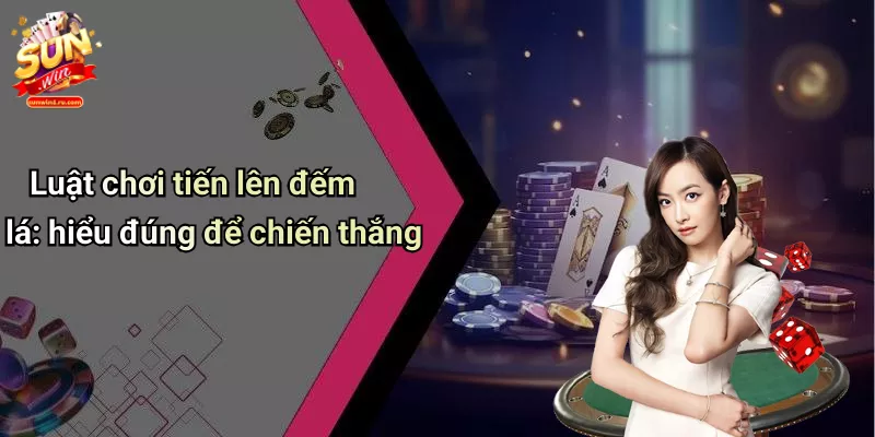 Luật chơi tiến lên đếm lá: hiểu đúng để chiến thắng