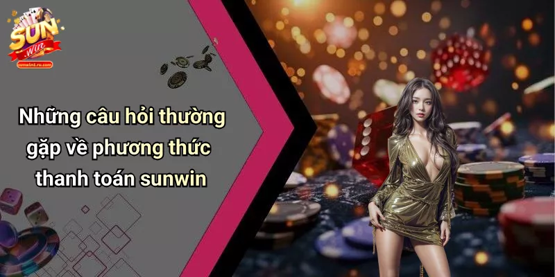 Những câu hỏi thường gặp về phương thức thanh toán sunwin