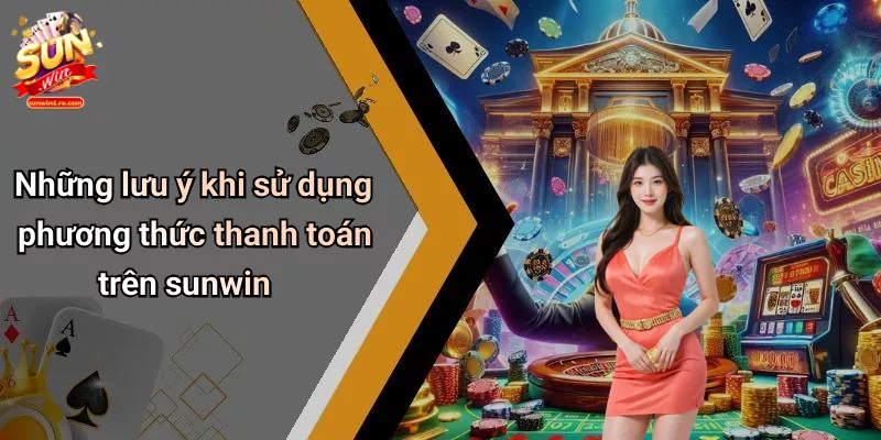 Những lưu ý khi sử dụng phương thức thanh toán trên sunwin