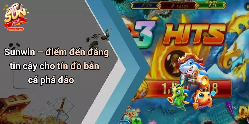 Sunwin – điểm đến đáng tin cậy cho tín đồ bắn cá phá đảo