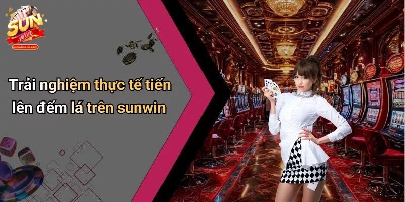 Trải nghiệm thực tế tiến lên đếm lá trên sunwin