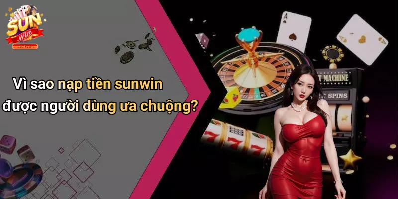 Vì sao nạp tiền sunwin được người dùng ưa chuộng?